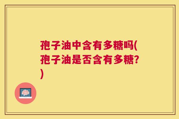 孢子油中含有多糖吗(孢子油是否含有多糖?) 孢子油中含有多糖吗(孢子油是否含有多糖?)