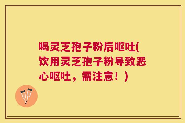 喝灵芝孢子粉后(饮用灵芝孢子粉导致恶心,需注意!) 喝灵芝孢子粉后(饮用灵芝孢子粉导致恶心,需注意!)