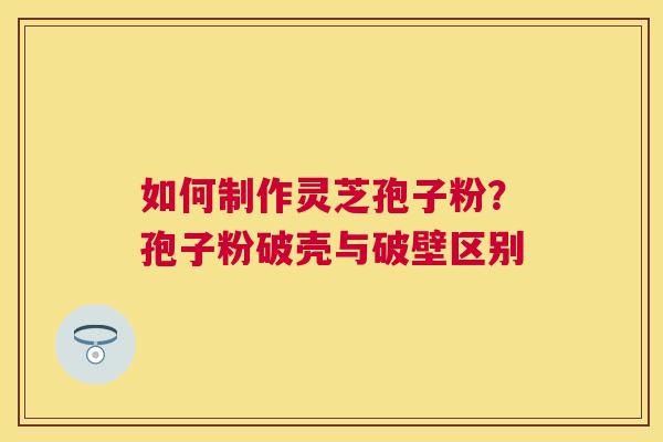 如何制作灵芝孢子粉?孢子粉破壳与破壁区别 如何制作灵芝孢子粉?孢子粉破壳与破壁区别
