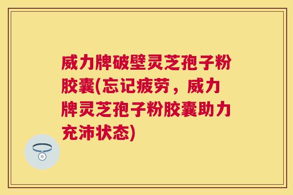 威力牌破壁灵芝孢子粉胶囊(忘记疲劳，威力牌灵芝孢子粉胶囊助力充沛状态)