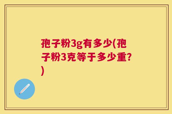 孢子粉3g有多少(孢子粉3克等于多少重？)