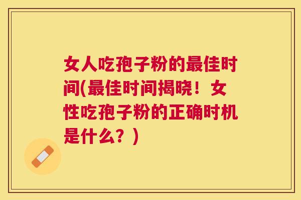 女人吃孢子粉的佳时间(佳时间揭晓!女性吃孢子粉的正确时机是什么?) 女人吃孢子粉的佳时间(佳时间揭晓!女性吃孢子粉的正确时机是什么?)