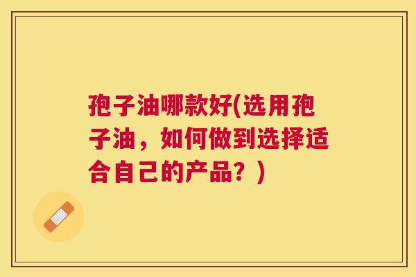 孢子油哪款好(选用孢子油，如何做到选择适合自己的产品？)