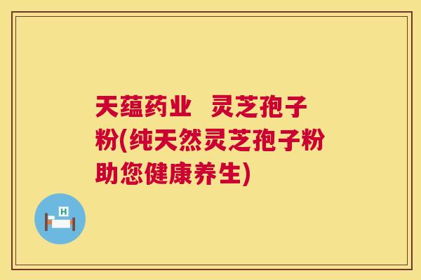 天蕴药业 灵芝孢子粉(纯天然灵芝孢子粉助您健康养生) 天蕴药业 灵芝孢子粉(纯天然灵芝孢子粉助您健康养生)