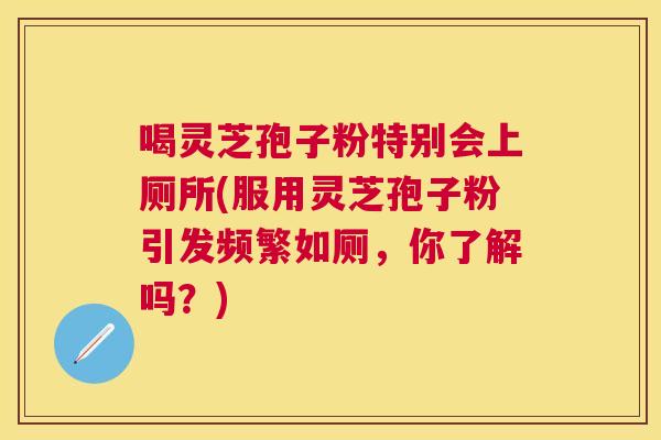 喝灵芝孢子粉特别会上厕所(服用灵芝孢子粉引发频繁如厕,你了解吗?) 喝灵芝孢子粉特别会上厕所(服用灵芝孢子粉引发频繁如厕,你了解吗?)