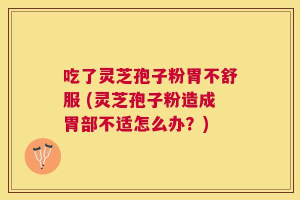 吃了灵芝孢子粉胃不舒服 (灵芝孢子粉造成胃部不适怎么办?) 吃了灵芝孢子粉胃不舒服 (灵芝孢子粉造成胃部不适怎么办?)