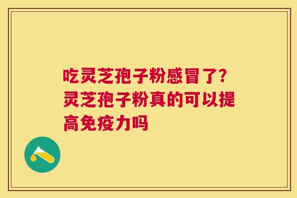 吃灵芝孢子粉了?灵芝孢子粉真的可以提高免疫力吗 吃灵芝孢子粉了?灵芝孢子粉真的可以提高免疫力吗