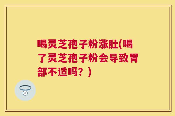 喝灵芝孢子粉涨肚(喝了灵芝孢子粉会导致胃部不适吗?) 喝灵芝孢子粉涨肚(喝了灵芝孢子粉会导致胃部不适吗?)