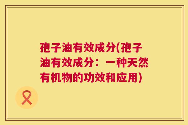 孢子油有效成分(孢子油有效成分：一种天然有机物的功效和应用)