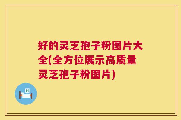 好的灵芝孢子粉图片大全(全方位展示高质量灵芝孢子粉图片)