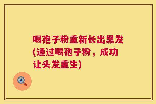 喝孢子粉重新长出黑发(通过喝孢子粉,成功让头发重生) 喝孢子粉重新长出黑发(通过喝孢子粉,成功让头发重生)