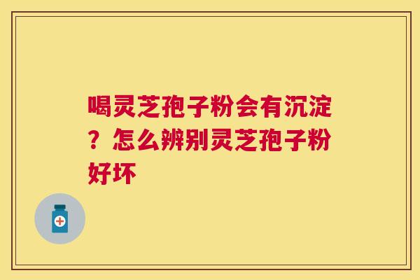 喝灵芝孢子粉会有沉淀?怎么辨别灵芝孢子粉好坏 喝灵芝孢子粉会有沉淀?怎么辨别灵芝孢子粉好坏