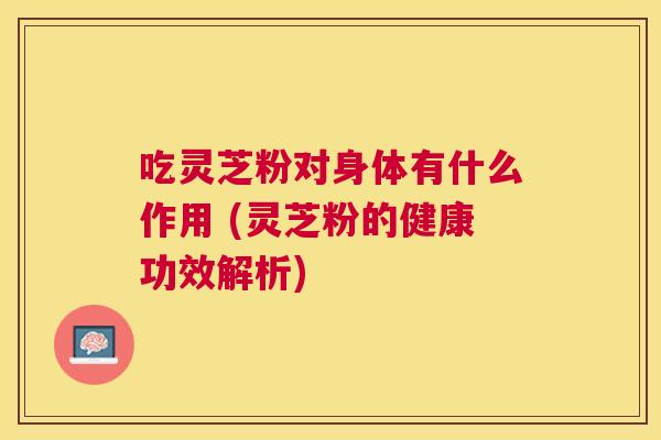 吃灵芝粉对身体有什么作用 (灵芝粉的健康功效解析) 吃灵芝粉对身体有什么作用 (灵芝粉的健康功效解析)