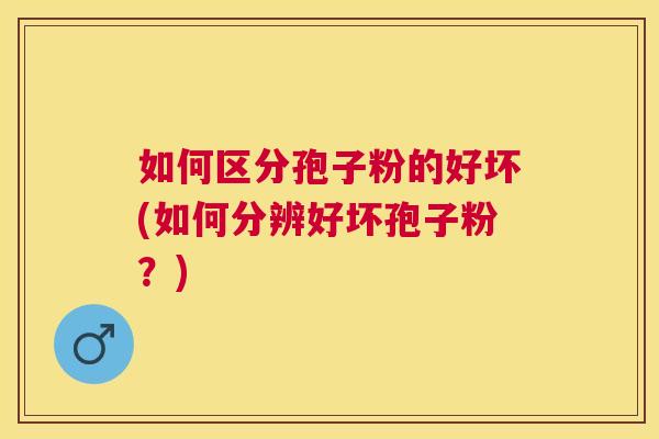 如何区分孢子粉的好坏(如何分辨好坏孢子粉?) 如何区分孢子粉的好坏(如何分辨好坏孢子粉?)