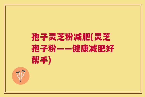 孢子灵芝粉(灵芝孢子粉——健康好帮手) 孢子灵芝粉(灵芝孢子粉——健康好帮手)