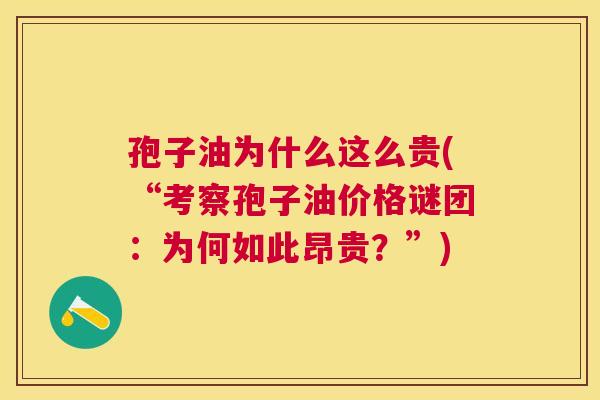 孢子油为什么这么贵(“考察孢子油价格谜团:为何如此昂贵?”) 孢子油为什么这么贵(“考察孢子油价格谜团:为何如此昂贵?”)