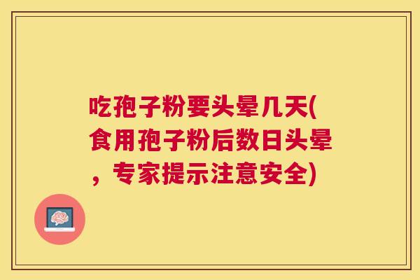 吃孢子粉要头晕几天(食用孢子粉后数日头晕,专家提示注意安全) 吃孢子粉要头晕几天(食用孢子粉后数日头晕,专家提示注意安全)