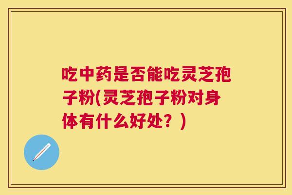 吃是否能吃灵芝孢子粉(灵芝孢子粉对身体有什么好处？)