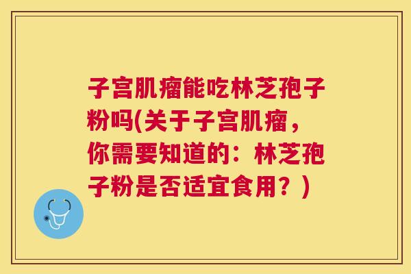 子宫能吃林芝孢子粉吗(关于子宫,你需要知道的:林芝孢子粉是否适宜食用?) 子宫能吃林芝孢子粉吗(关于子宫,你需要知道的:林芝孢子粉是否适宜食用?)