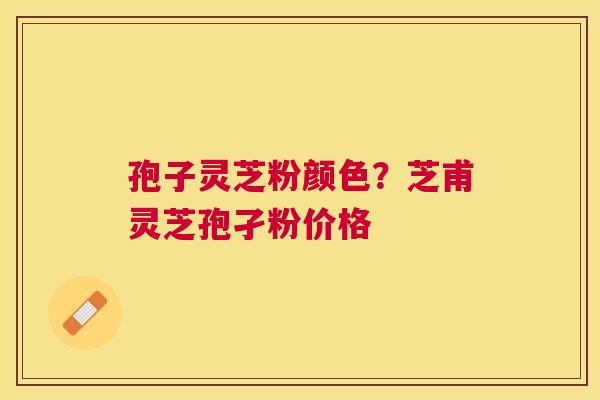 孢子灵芝粉颜色？芝甫灵芝孢孑粉价格
