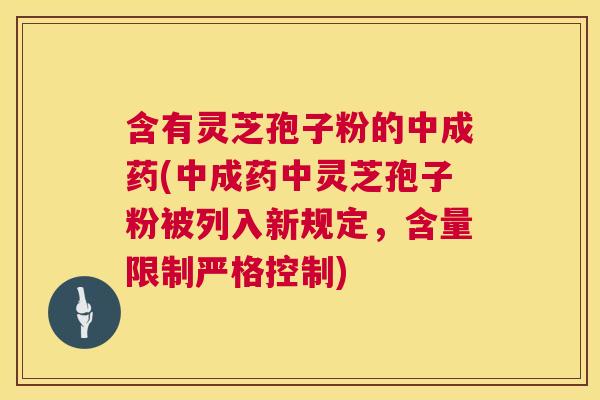 含有灵芝孢子粉的中成药(中成药中灵芝孢子粉被列入新规定，含量限制严格控制)