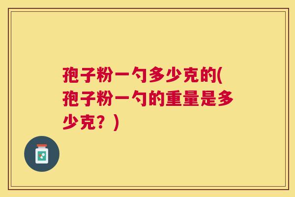 孢子粉一勺多少克的(孢子粉一勺的重量是多少克?) 孢子粉一勺多少克的(孢子粉一勺的重量是多少克?)