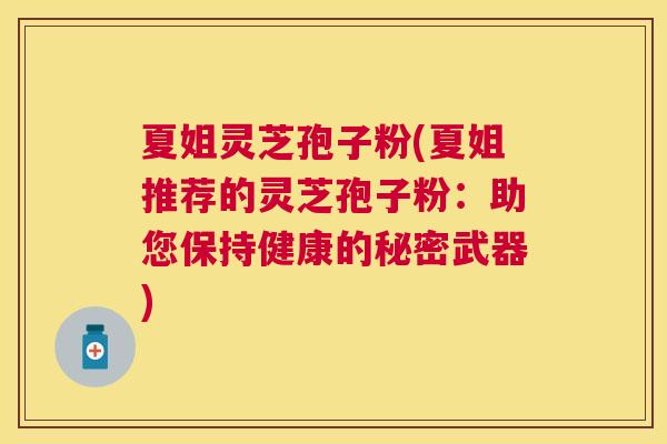 夏姐灵芝孢子粉(夏姐推荐的灵芝孢子粉:助您保持健康的秘密武器) 夏姐灵芝孢子粉(夏姐推荐的灵芝孢子粉:助您保持健康的秘密武器)