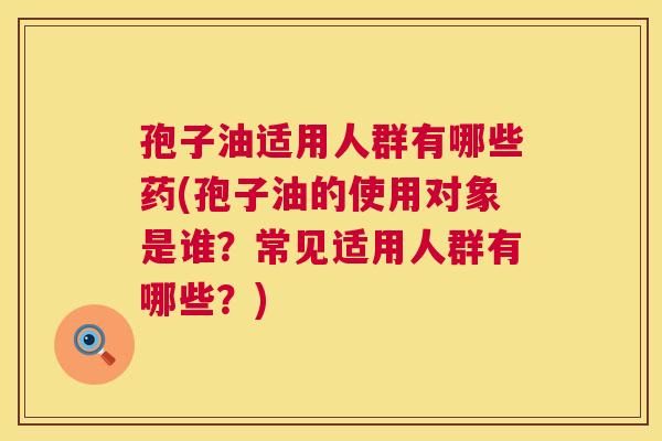 孢子油适用人群有哪些药(孢子油的使用对象是谁?常见适用人群有哪些?) 孢子油适用人群有哪些药(孢子油的使用对象是谁?常见适用人群有哪些?)