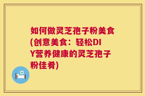 如何做灵芝孢子粉美食(创意美食：轻松DIY营养健康的灵芝孢子粉佳肴)