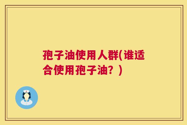 孢子油使用人群(谁适合使用孢子油？)