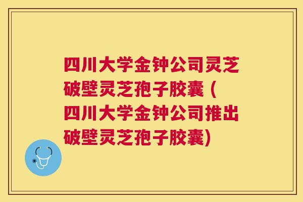 四川大学金钟公司灵芝破壁灵芝孢子胶囊 (四川大学金钟公司推出破壁灵芝孢子胶囊)