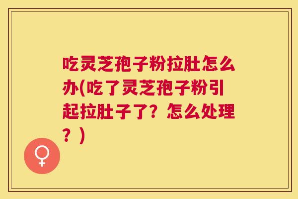 吃灵芝孢子粉拉肚怎么办(吃了灵芝孢子粉引起拉肚子了？怎么处理？)