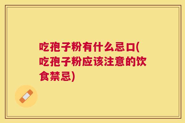 吃孢子粉有什么忌口(吃孢子粉应该注意的饮食禁忌) 吃孢子粉有什么忌口(吃孢子粉应该注意的饮食禁忌)