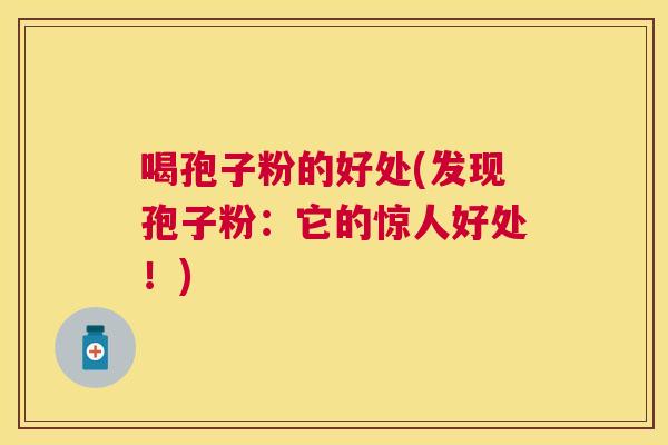 喝孢子粉的好处(发现孢子粉:它的惊人好处!) 喝孢子粉的好处(发现孢子粉:它的惊人好处!)