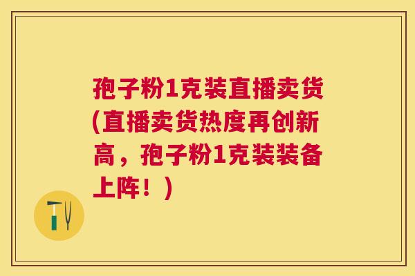孢子粉1克装直播卖货(直播卖货热度再创新高，孢子粉1克装装备上阵！)