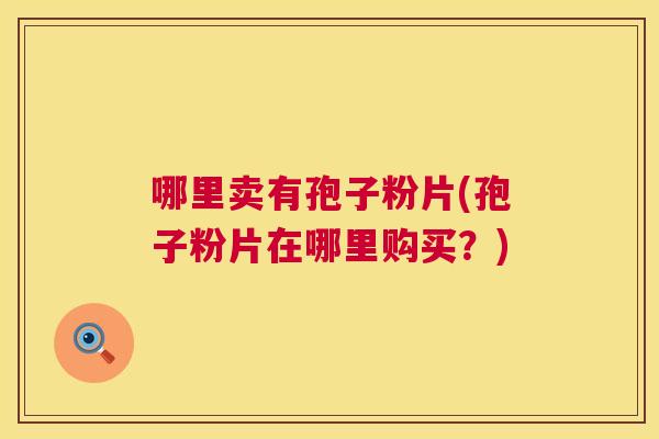 哪里卖有孢子粉片(孢子粉片在哪里购买?) 哪里卖有孢子粉片(孢子粉片在哪里购买?)