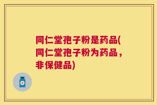 同仁堂孢子粉是药品(同仁堂孢子粉为药品，非保健品)