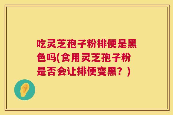 吃灵芝孢子粉排便是黑色吗(食用灵芝孢子粉是否会让排便变黑?) 吃灵芝孢子粉排便是黑色吗(食用灵芝孢子粉是否会让排便变黑?)