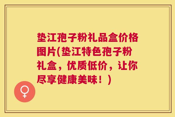 垫江孢子粉礼品盒价格图片(垫江特色孢子粉礼盒，优质低价，让你尽享健康美味！)