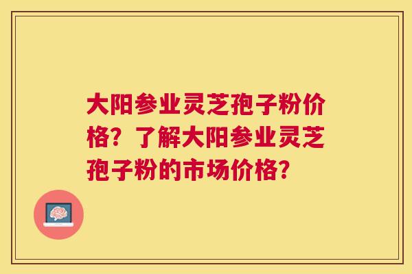 大阳参业灵芝孢子粉价格?了解大阳参业灵芝孢子粉的市场价格? 大阳参业灵芝孢子粉价格?了解大阳参业灵芝孢子粉的市场价格?