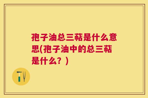 孢子油总三萜是什么意思(孢子油中的总三萜是什么?) 孢子油总三萜是什么意思(孢子油中的总三萜是什么?)