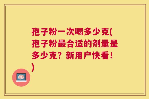 孢子粉一次喝多少克(孢子粉合适的剂量是多少克？新用户快看！)