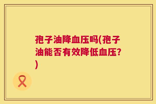 孢子油降吗(孢子油能否有效降低?) 孢子油降吗(孢子油能否有效降低?)