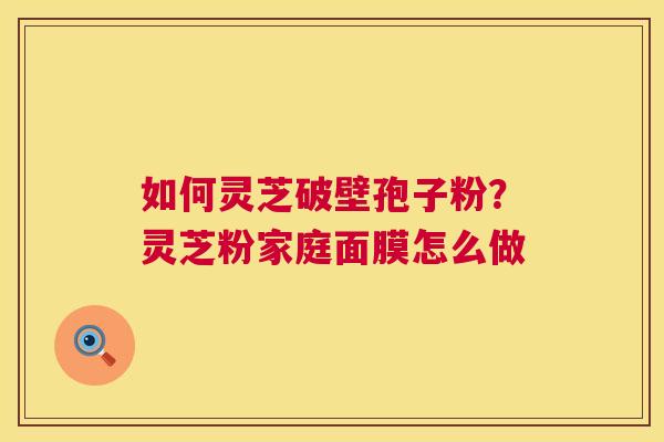 如何灵芝破壁孢子粉？灵芝粉家庭面膜怎么做
