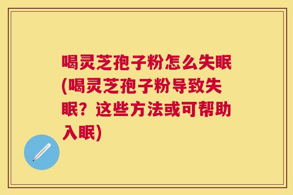 喝灵芝孢子粉怎么(喝灵芝孢子粉导致?这些方法或可帮助入眠) 喝灵芝孢子粉怎么(喝灵芝孢子粉导致?这些方法或可帮助入眠)
