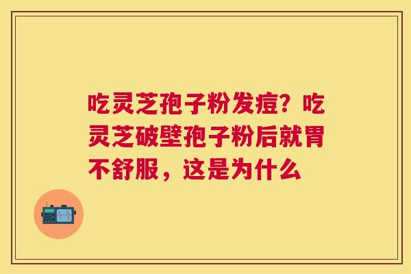 吃灵芝孢子粉发痘？吃灵芝破壁孢子粉后就胃不舒服，这是为什么