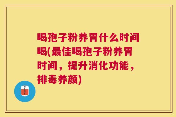 喝孢子粉养胃什么时间喝(佳喝孢子粉养胃时间,提升消化功能,养颜) 喝孢子粉养胃什么时间喝(佳喝孢子粉养胃时间,提升消化功能,养颜)