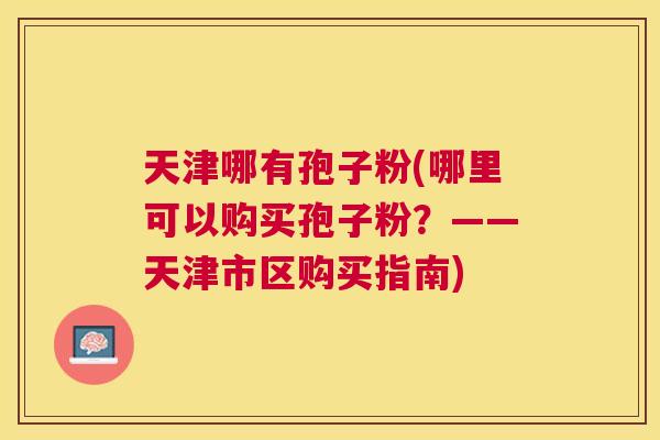 天津哪有孢子粉(哪里可以购买孢子粉?——天津市区购买指南) 天津哪有孢子粉(哪里可以购买孢子粉?——天津市区购买指南)