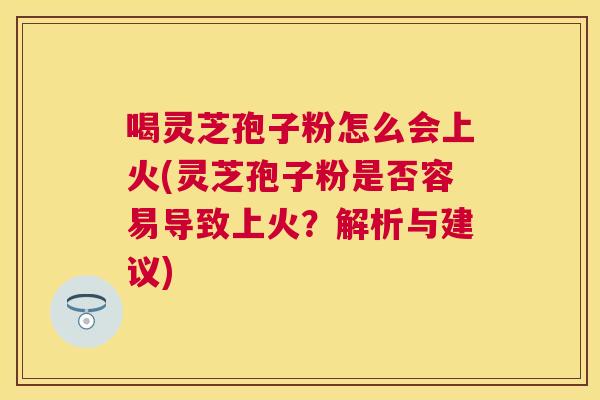 喝灵芝孢子粉怎么会上火(灵芝孢子粉是否容易导致上火?解析与建议) 喝灵芝孢子粉怎么会上火(灵芝孢子粉是否容易导致上火?解析与建议)
