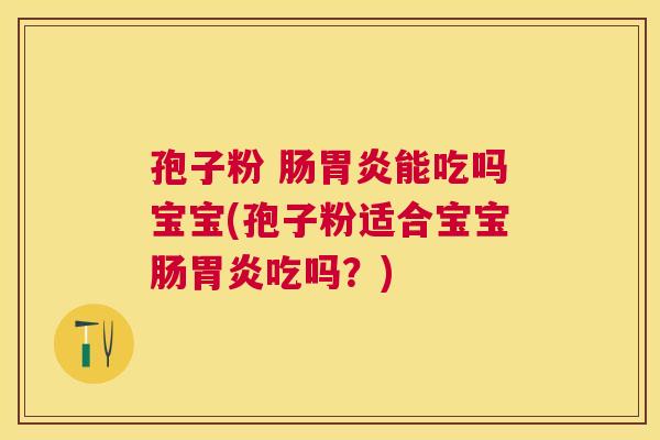 孢子粉 肠能吃吗宝宝(孢子粉适合宝宝肠吃吗?) 孢子粉 肠能吃吗宝宝(孢子粉适合宝宝肠吃吗?)